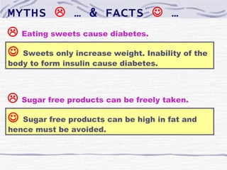 MYTHS  … & FACTS  …
 Eating sweets cause diabetes.
  Sweets only increase weight. Inability of the
body to form insulin cause diabetes.



 Sugar free products can be freely taken.
  Sugar free products can be high in fat and
hence must be avoided.
 