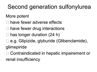 Second generation sulfonylurea
More potent
 have fewer adverse effects
 have fewer drug interactions
 has longer duration (24 h)
 e.g. Glipizide, glyburide (Glibenclamide),
glimepiride
 Contraindicated in hepatic impairement or
renal insufficiency
 