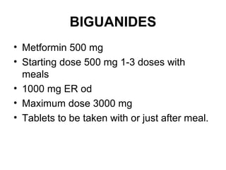 BIGUANIDES
• Metformin 500 mg
• Starting dose 500 mg 1-3 doses with
  meals
• 1000 mg ER od
• Maximum dose 3000 mg
• Tablets to be taken with or just after meal.
 