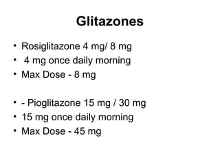 Glitazones
• Rosiglitazone 4 mg/ 8 mg
• 4 mg once daily morning
• Max Dose - 8 mg

• - Pioglitazone 15 mg / 30 mg
• 15 mg once daily morning
• Max Dose - 45 mg
 