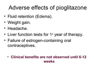 Adverse effects of pioglitazone
•   Fluid retention (Edema).
•   Weight gain.
•   Headache.
•   Liver function tests for 1st year of therapy.
•   Failure of estrogen-containing oral
    contraceptives.

    • Clinical benefits are not observed until 6-12
                          weeks
 