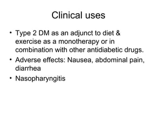 Clinical uses
• Type 2 DM as an adjunct to diet &
  exercise as a monotherapy or in
  combination with other antidiabetic drugs.
• Adverse effects: Nausea, abdominal pain,
  diarrhea
• Nasopharyngitis
 