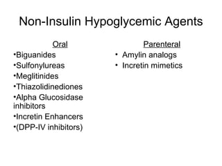 Non-Insulin Hypoglycemic Agents
            Oral                Parenteral
•Biguanides            • Amylin analogs
•Sulfonylureas         • Incretin mimetics
•Meglitinides
•Thiazolidinediones
•Alpha Glucosidase
inhibitors
•Incretin Enhancers
•(DPP-IV inhibitors)
 