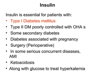 Insulin

Insulin is essential for patients with:
• Type I Diabetes mellitus
• Type II DM poorly controlled with OHA s
• Some secondary diabetes
• Diabetes associated with pregnancy
• Surgery (Perioperative)
• In some serious concurrent diseases,
  AMI
• Ketoacidosis
• Along with glucose to treat hyperkalemia
 
