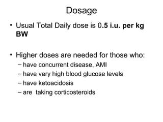 Dosage
• Usual Total Daily dose is 0.5 i.u. per kg
  BW

• Higher doses are needed for those who:
  – have concurrent disease, AMI
  – have very high blood glucose levels
  – have ketoacidosis
  – are taking corticosteroids
 