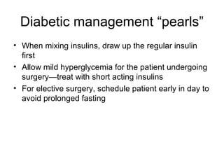Diabetic management “pearls”
• When mixing insulins, draw up the regular insulin
  first
• Allow mild hyperglycemia for the patient undergoing
  surgery—treat with short acting insulins
• For elective surgery, schedule patient early in day to
  avoid prolonged fasting
 