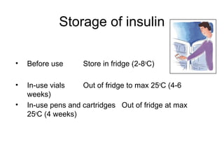 Storage of insulin

•   Before use      Store in fridge (2-8oC)

•   In-use vials    Out of fridge to max 25oC (4-6
    weeks)
•   In-use pens and cartridges Out of fridge at max
    25oC (4 weeks)
 