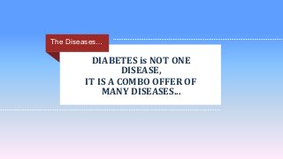 DIABETES is NOT ONE
DISEASE,
IT IS A COMBO OFFER OF
MANY DISEASES...
The Diseases…
 