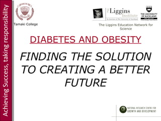 Achieving Success, taking responsibility Tamaki College The Liggins Education Network for Science DIABETES AND OBESITY FINDING THE SOLUTION TO CREATING A BETTER FUTURE 