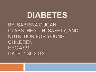 DIABETES
BY: SABRINA DUGAN
CLASS: HEALTH, SAFETY, AND
NUTRITION FOR YOUNG
CHILDREN
EEC 4731
DATE: 1.30.2012
 
