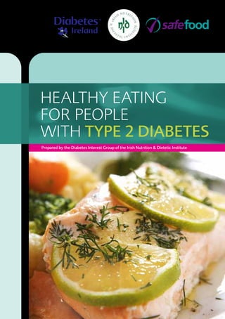 HEALTHY EATING
FOR PEOPLE
WITH TYPE 2 DIABETES
Prepared by the Diabetes Interest Group of the Irish Nutrition & Dietetic Institute
Date: July 2012
Review Date: July 2014
 