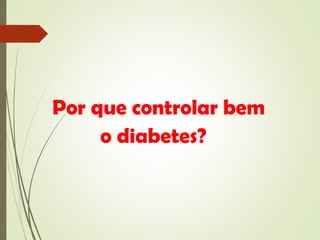 Por que controlar bem
o diabetes?
 