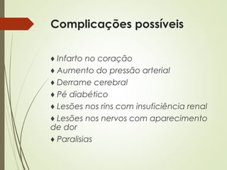Complicações possíveis
♦ Infarto no coração
♦ Aumento do pressão arterial
♦ Derrame cerebral
♦ Pé diabético
♦ Lesões nos rins com insuficiência renal
♦ Lesões nos nervos com aparecimento
de dor
♦ Paralisias
 
