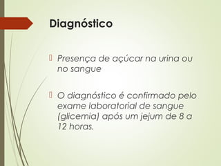 Diagnóstico
 Presença de açúcar na urina ou
no sangue
 O diagnóstico é confirmado pelo
exame laboratorial de sangue
(glicemia) após um jejum de 8 a
12 horas.
 