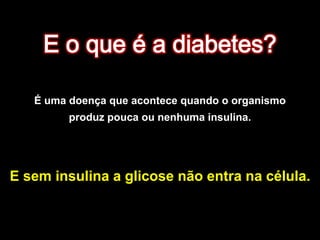 E o que é a diabetes?É uma doença que acontece quando o organismo produz pouca ou nenhuma insulina.E sem insulina a glicose não entra na célula.