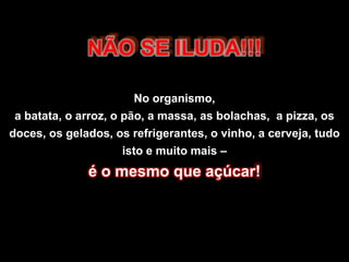 NÃO SE ILUDA!!!No organismo,a batata, o arroz, o pão, a massa, as bolachas,  a pizza, os doces, os gelados, os refrigerantes, o vinho, a cerveja, tudo isto e muito mais – é o mesmo que açúcar!