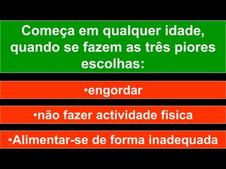 Começa em qualquer idade, quando se fazem as três piores escolhas:engordar