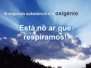 A segunda substância é o oxigénio.Está no ar que respiramos!Copyright © RHVIDA S/C Ltda.