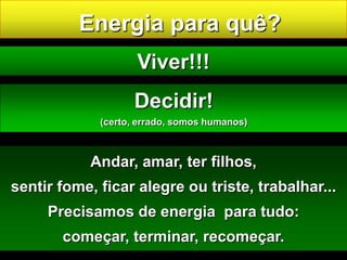 Energia para quê? Viver!!!Decidir! (certo, errado, somos humanos)Andar, amar, ter filhos, sentir fome, ficar alegre ou triste, trabalhar... Precisamos de energia  para tudo: começar, terminar, recomeçar.