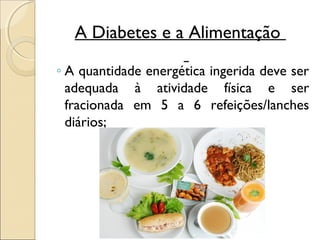 A Diabetes e a Alimentação

◦ A quantidade energética ingerida deve ser
  adequada à atividade física e ser
  fracionada em 5 a 6 refeições/lanches
  diários;
 