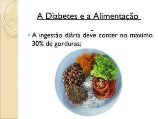 A Diabetes e a Alimentação

◦ A ingestão diária deve conter no máximo
  30% de gorduras;
 