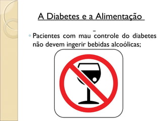 A Diabetes e a Alimentação

◦ Pacientes com mau controle do diabetes
  não devem ingerir bebidas alcoólicas;
 
