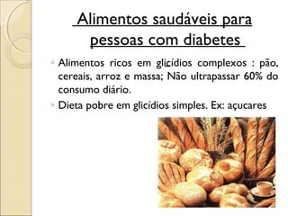 Alimentos saudáveis para
      pessoas com diabetes
◦ Alimentos ricos em glicídios complexos : pão,
  cereais, arroz e massa; Não ultrapassar 60% do
  consumo diário.
◦ Dieta pobre em glicídios simples. Ex: açucares
 