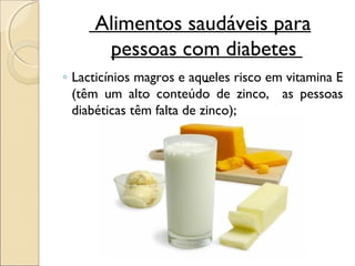 Alimentos saudáveis para
      pessoas com diabetes
◦ Lacticínios magros e aqueles risco em vitamina E
  (têm um alto conteúdo de zinco, as pessoas
  diabéticas têm falta de zinco);
 