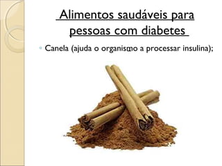 Alimentos saudáveis para
      pessoas com diabetes
◦ Canela (ajuda o organismo a processar insulina);
 