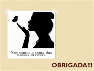 Nós somos a soma das
   nossas decisões


                   OBRIGADA!!!
 