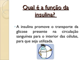 Qual é a função da
         insulina?
◦ A insulina promove o transporte da
  glicose presente na circulação
  sanguínea para o interior das células,
  para que seja utilizada.
 