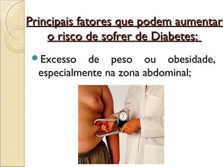 Principais fatores que podem aumentar
    o risco de sofrer de Diabetes:
 Excesso   de peso ou obesidade,
  especialmente na zona abdominal;
 