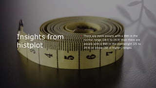 Insights from
histplot
• There are more people with a BMI in the
normal range (18.5 to 24.9) than there are
people with a BMI in the overweight (25 to
29.9) or obese (30 or higher) ranges.
 