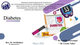 Diabetes
Mayo; 2022
Dra. M. Auxiliadora
• Br. Castillo Maryangel
• Br. Useche Naher
REPUBLICA BOLIVARIANA DE VENEZUELA
M.P.P.E UNIVERSIDAD NACIONAL EXPERIMENTAL “FRANCISCO DE MIRANDA”
ÁREA CIENCIAS DE LA SALUD- PROGRAMA DE MEDICINA
IVSS HOSPITAL GENERAL DR. PASTOR OROPEZA RIERA
SERVICIO DE MEDICINA INTERNA
 