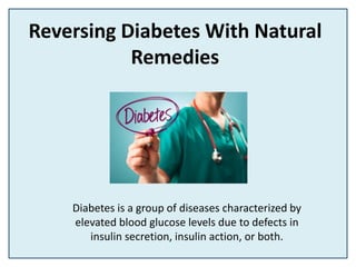 Reversing Diabetes With Natural
Remedies
Diabetes is a group of diseases characterized by
elevated blood glucose levels due to defects in
insulin secretion, insulin action, or both.
 