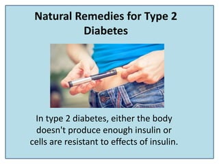 Natural Remedies for Type 2
Diabetes
In type 2 diabetes, either the body
doesn't produce enough insulin or
cells are resistant to effects of insulin.
 