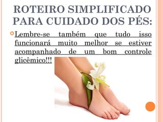 ROTEIRO SIMPLIFICADO
PARA CUIDADO DOS PÉS:
 Lembre-se   também que tudo isso
 funcionará muito melhor se estiver
 acompanhado de um bom controle
 glicêmico!!!
 