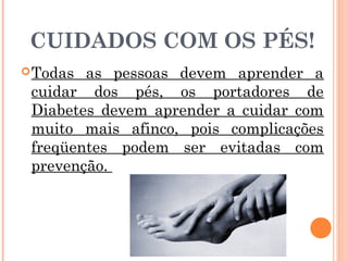 CUIDADOS COM OS PÉS!
 Todas as pessoas devem aprender a
 cuidar dos pés, os portadores de
 Diabetes devem aprender a cuidar com
 muito mais afinco, pois complicações
 freqüentes podem ser evitadas com
 prevenção.
 