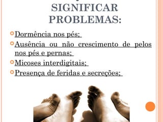 SIGNIFICAR
          PROBLEMAS:
 Dormência   nos pés;
 Ausência ou não crescimento de pelos
  nos pés e pernas;
 Micoses interdigitais;
 Presença de feridas e secreções;
 