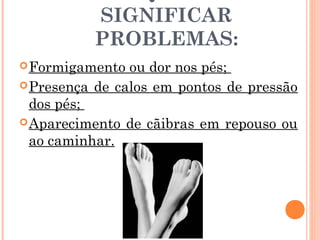 SIGNIFICAR
          PROBLEMAS:
 Formigamento  ou dor nos pés;
 Presença de calos em pontos de pressão
  dos pés;
 Aparecimento de cãibras em repouso ou
  ao caminhar.
 