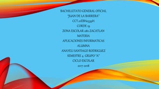 BACHILLETATO GENERAL OFICIAL
“JUAN DE LA BARRERA”
CCT.21EBH0339H
CORDE 19
ZONA ESCOLAR 082 ZACATLAN
MATERIA
APLICACIONES INFORMATICAS
ALUMNA
ANAYELI SANTIAGO RODRIGUEZ
SEMESTRE 4 GRUPO “A”
CICLO ESCOLAR
2017-2018
 