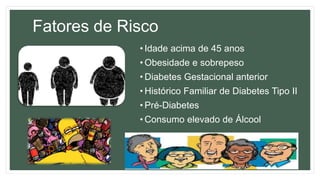 Fatores de Risco
• Idade acima de 45 anos
• Obesidade e sobrepeso
• Diabetes Gestacional anterior
• Histórico Familiar de Diabetes Tipo II
• Pré-Diabetes
• Consumo elevado de Álcool
 