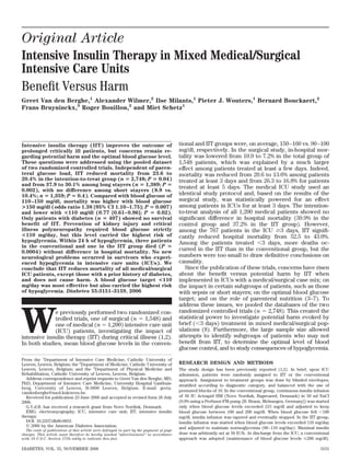 Original Article
Intensive Insulin Therapy in Mixed Medical/Surgical
Intensive Care Units
Beneﬁt Versus Harm
Greet Van den Berghe,1
Alexander Wilmer,2
Ilse Milants,1
Pieter J. Wouters,1
Bernard Bouckaert,2
Frans Bruyninckx,3
Roger Bouillon,2
and Miet Schetz1
Intensive insulin therapy (IIT) improves the outcome of
prolonged critically ill patients, but concerns remain re-
garding potential harm and the optimal blood glucose level.
These questions were addressed using the pooled dataset
of two randomized controlled trials. Independent of paren-
teral glucose load, IIT reduced mortality from 23.6 to
20.4% in the intention-to-treat group (n ‫؍‬ 2,748; P ‫؍‬ 0.04)
and from 37.9 to 30.1% among long stayers (n ‫؍‬ 1,389; P ‫؍‬
0.002), with no difference among short stayers (8.9 vs.
10.4%; n ‫؍‬ 1,359; P ‫؍‬ 0.4). Compared with blood glucose of
110–150 mg/dl, mortality was higher with blood glucose
>150 mg/dl (odds ratio 1.38 [95% CI 1.10–1.75]; P ‫؍‬ 0.007)
and lower with <110 mg/dl (0.77 [0.61–0.96]; P ‫؍‬ 0.02).
Only patients with diabetes (n ‫؍‬ 407) showed no survival
beneﬁt of IIT. Prevention of kidney injury and critical
illness polyneuropathy required blood glucose strictly
<110 mg/day, but this level carried the highest risk of
hypoglycemia. Within 24 h of hypoglycemia, three patients
in the conventional and one in the IIT group died (P ‫؍‬
0.0004) without difference in hospital mortality. No new
neurological problems occurred in survivors who experi-
enced hypoglycemia in intensive care units (ICUs). We
conclude that IIT reduces mortality of all medical/surgical
ICU patients, except those with a prior history of diabetes,
and does not cause harm. A blood glucose target <110
mg/day was most effective but also carried the highest risk
of hypoglycemia. Diabetes 55:3151–3159, 2006
W
e previously performed two randomized con-
trolled trials, one of surgical (n ϭ 1,548) and
one of medical (n ϭ 1,200) intensive care unit
(ICU) patients, investigating the impact of
intensive insulin therapy (IIT) during critical illness (1,2).
In both studies, mean blood glucose levels in the conven-
tional and IIT groups were, on average, 150–160 vs. 90–100
mg/dl, respectively. In the surgical study, in-hospital mor-
tality was lowered from 10.9 to 7.2% in the total group of
1,548 patients, which was explained by a much larger
effect among patients treated at least a few days. Indeed,
mortality was reduced from 20.6 to 13.6% among patients
treated at least 3 days and from 26.3 to 16.8% for patients
treated at least 5 days. The medical ICU study used an
identical study protocol and, based on the results of the
surgical study, was statistically powered for an effect
among patients in ICUs for at least 3 days. The intention-
to-treat analysis of all 1,200 medical patients showed no
signiﬁcant difference in hospital mortality (39.9% in the
control group and 37.2% in the IIT group). However,
among the 767 patients in the ICU Ն3 days, IIT signiﬁ-
cantly reduced hospital mortality from 52.5 to 43.0%.
Among the patients treated Ͻ3 days, more deaths oc-
curred in the IIT than in the conventional group, but the
numbers were too small to draw deﬁnitive conclusions on
causality.
Since the publication of these trials, concerns have risen
about the beneﬁt versus potential harm by IIT when
implemented in ICUs with a medical/surgical case mix; on
the impact in certain subgroups of patients, such as those
with sepsis or short stayers; on the optimal blood glucose
target; and on the role of parenteral nutrition (3–7). To
address these issues, we pooled the databases of the two
randomized controlled trials (n ϭ 2,748). This created the
statistical power to investigate potential harm evoked by
brief (Ͻ3 days) treatment in mixed medical/surgical pop-
ulations (8). Furthermore, the large sample size allowed
attempts to identify subgroups of patients who may not
beneﬁt from IIT, to determine the optimal level of blood
glucose control, and to study consequences of hypoglycemia.
RESEARCH DESIGN AND METHODS
The study design has been previously reported (1,2). In brief, upon ICU
admission, patients were randomly assigned to IIT or the conventional
approach. Assignment to treatment groups was done by blinded envelopes,
stratiﬁed according to diagnostic category, and balanced with the use of
permuted blocks of 10. In the conventional group, continuous insulin infusion
of 50 IU Actrapid HM (Novo Nordisk, Bagsvaerd, Denmark) in 50 ml NaCl
(0.9% using a Perfusor-FM pump [B. Braun, Melsungen, Germany]) was started
only when blood glucose levels exceeded 215 mg/dl and adjusted to keep
blood glucose between 180 and 200 mg/dl. When blood glucose fell Ͻ180
mg/dl, insulin infusion was tapered and eventually stopped. In the IIT group,
insulin infusion was started when blood glucose levels exceeded 110 mg/day
and adjusted to maintain normoglycemia (80–110 mg/day). Maximal insulin
dose was arbitrarily set at 50 IU/h. At discharge from the ICU, a conventional
approach was adopted (maintenance of blood glucose levels Յ200 mg/dl).
From the 1
Department of Intensive Care Medicine, Catholic University of
Leuven, Leuven, Belgium; the 2
Department of Medicine, Catholic University of
Leuven, Leuven, Belgium; and the 3
Department of Physical Medicine and
Rehabilitation, Catholic University of Leuven, Leuven, Belgium.
Address correspondence and reprint requests to Greet Van den Berghe, MD,
PhD, Department of Intensive Care Medicine, University Hospital Gasthuis-
berg, University of Leuven, B-3000 Leuven, Belgium. E-mail: greta.
vandenberghe@med.kuleuven.be.
Received for publication 23 June 2006 and accepted in revised form 26 July
2006.
G.V.d.B. has received a research grant from Novo Nordisk, Denmark.
EMG, electromyography; ICU, intensive care unit; IIT, intensive insulin
therapy.
DOI: 10.2337/db06-0855
© 2006 by the American Diabetes Association.
The costs of publication of this article were defrayed in part by the payment of page
charges. This article must therefore be hereby marked “advertisement” in accordance
with 18 U.S.C. Section 1734 solely to indicate this fact.
DIABETES, VOL. 55, NOVEMBER 2006 3151
 