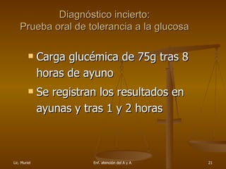 Diagnóstico incierto : Prueba oral de tolerancia a la glucosa Carga glucémica de  75g  tras 8 horas de ayuno Se registran los resultados en ayunas y tras 1 y 2 horas 