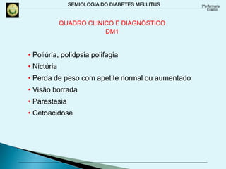 SEMIOLOGIA DO DIABETES MELLITUS
• Poliúria, polidpsia polifagia
• Nictúria
• Perda de peso com apetite normal ou aumentado
• Visão borrada
• Parestesia
• Cetoacidose
QUADRO CLINICO E DIAGNÓSTICO
DM1
 