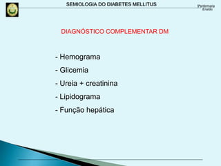 SEMIOLOGIA DO DIABETES MELLITUS
DIAGNÓSTICO COMPLEMENTAR DM
- Hemograma
- Glicemia
- Ureia + creatinina
- Lipidograma
- Função hepática
 