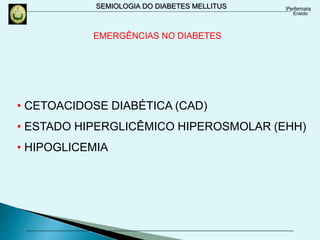 SEMIOLOGIA DO DIABETES MELLITUS
• CETOACIDOSE DIABÉTICA (CAD)
• ESTADO HIPERGLICÊMICO HIPEROSMOLAR (EHH)
• HIPOGLICEMIA
EMERGÊNCIAS NO DIABETES
 