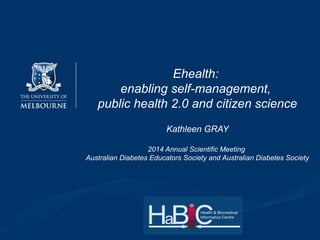 Ehealth:
enabling self-management,
public health 2.0 and citizen science
Kathleen GRAY
2014 Annual Scientific Meeting
Australian Diabetes Educators Society and Australian Diabetes Society
 