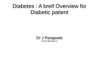 Diabetes : A brief Overview for
Diabetic patient
Dr J Rangwala
drjoozer@gmail.com
 