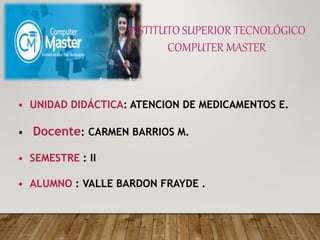 INSTITUTO SUPERIOR TECNOLÓGICO
COMPUTER MASTER
• UNIDAD DIDÁCTICA: ATENCION DE MEDICAMENTOS E.
• Docente: CARMEN BARRIOS M.
• SEMESTRE : II
• ALUMNO : VALLE BARDON FRAYDE .
 